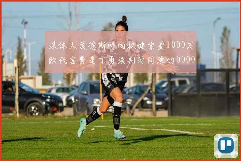 媒体人莫德斯特向权健索要1000万欧代言费是丁勇谈判时同意的0000644