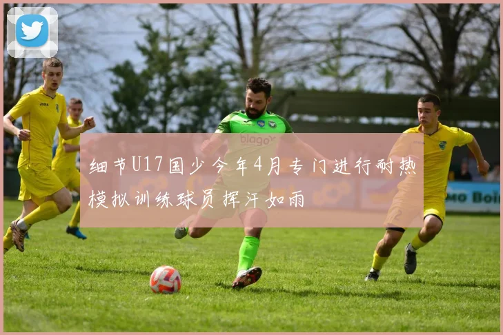 细节U17国少今年4月专门进行耐热模拟训练球员挥汗如雨